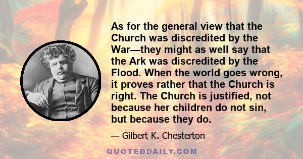 As for the general view that the Church was discredited by the War—they might as well say that the Ark was discredited by the Flood. When the world goes wrong, it proves rather that the Church is right. The Church is