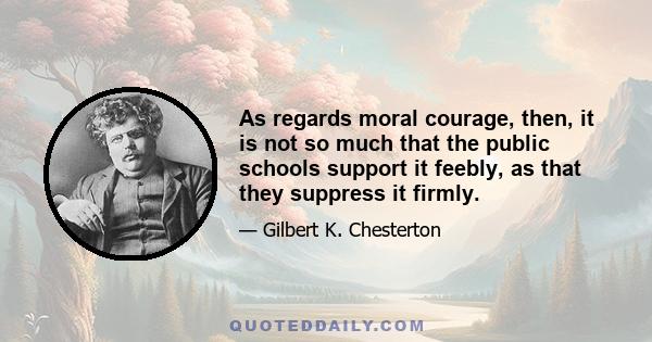 As regards moral courage, then, it is not so much that the public schools support it feebly, as that they suppress it firmly.