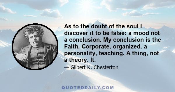 As to the doubt of the soul I discover it to be false: a mood not a conclusion. My conclusion is the Faith. Corporate, organized, a personality, teaching. A thing, not a theory. It.