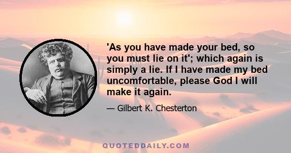 'As you have made your bed, so you must lie on it'; which again is simply a lie. If I have made my bed uncomfortable, please God I will make it again.