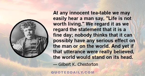 At any innocent tea-table we may easily hear a man say, Life is not worth living. We regard it as we regard the statement that it is a fine day; nobody thinks that it can possibly have any serious effect on the man or