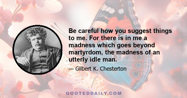 Be careful how you suggest things to me. For there is in me a madness which goes beyond martyrdom, the madness of an utterly idle man.