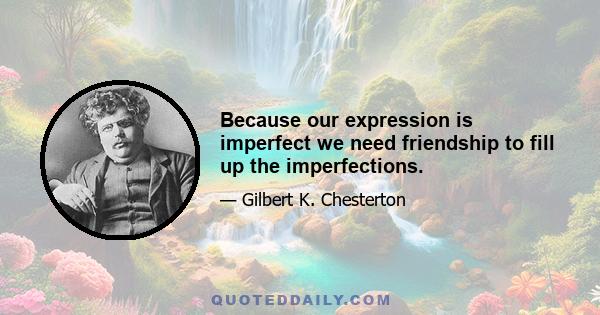 Because our expression is imperfect we need friendship to fill up the imperfections.