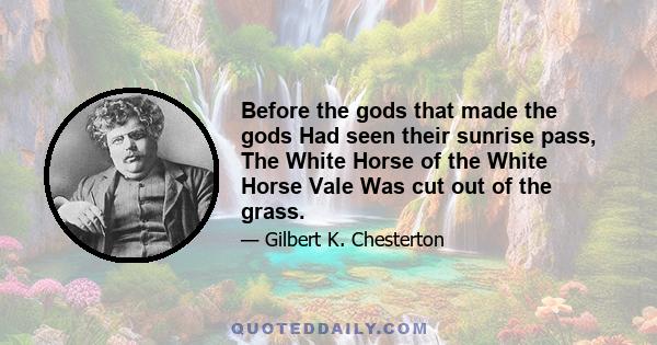 Before the gods that made the gods Had seen their sunrise pass, The White Horse of the White Horse Vale Was cut out of the grass.