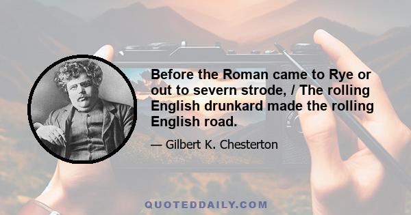 Before the Roman came to Rye or out to severn strode, / The rolling English drunkard made the rolling English road.