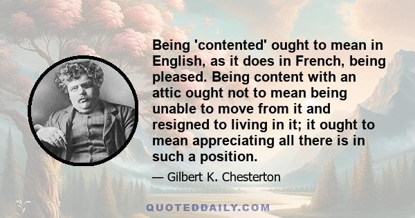 Being 'contented' ought to mean in English, as it does in French, being pleased. Being content with an attic ought not to mean being unable to move from it and resigned to living in it; it ought to mean appreciating all 