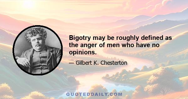 Bigotry may be roughly defined as the anger of men who have no opinions.