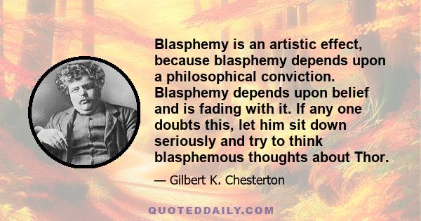 Blasphemy is an artistic effect, because blasphemy depends upon a philosophical conviction. Blasphemy depends upon belief and is fading with it. If any one doubts this, let him sit down seriously and try to think