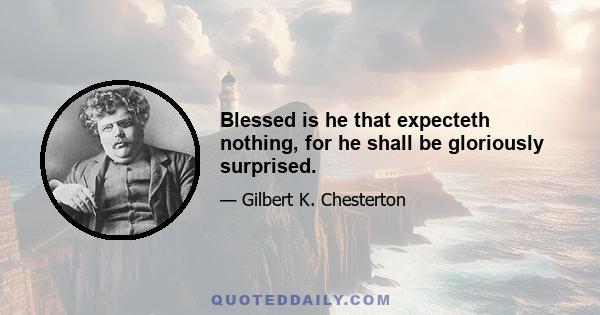 Blessed is he that expecteth nothing, for he shall be gloriously surprised.