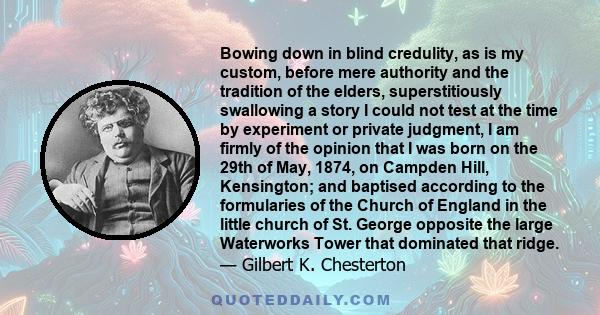 Bowing down in blind credulity, as is my custom, before mere authority and the tradition of the elders, superstitiously swallowing a story I could not test at the time by experiment or private judgment, I am firmly of