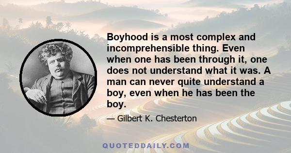 Boyhood is a most complex and incomprehensible thing. Even when one has been through it, one does not understand what it was. A man can never quite understand a boy, even when he has been the boy.