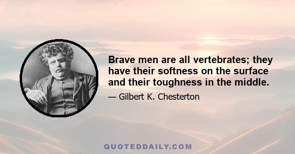 Brave men are all vertebrates; they have their softness on the surface and their toughness in the middle.