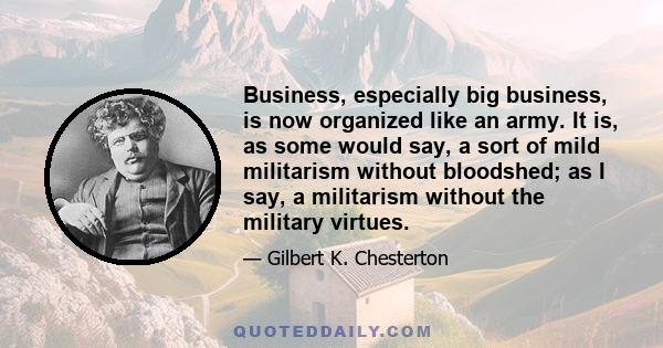 Business, especially big business, is now organized like an army. It is, as some would say, a sort of mild militarism without bloodshed; as I say, a militarism without the military virtues.