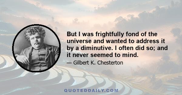 But I was frightfully fond of the universe and wanted to address it by a diminutive. I often did so; and it never seemed to mind.