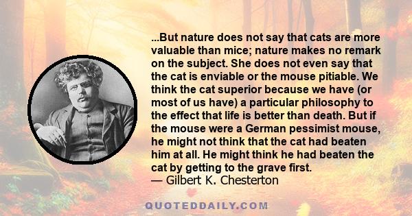 ...But nature does not say that cats are more valuable than mice; nature makes no remark on the subject. She does not even say that the cat is enviable or the mouse pitiable. We think the cat superior because we have