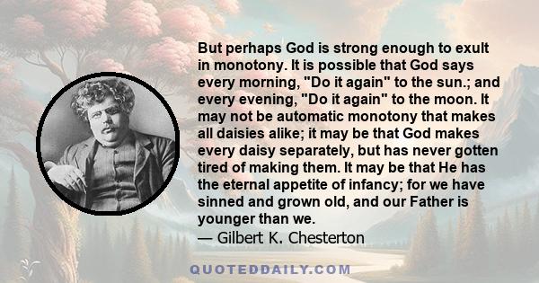 But perhaps God is strong enough to exult in monotony. It is possible that God says every morning, Do it again to the sun.; and every evening, Do it again to the moon. It may not be automatic monotony that makes all