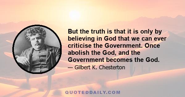 But the truth is that it is only by believing in God that we can ever criticise the Government. Once abolish the God, and the Government becomes the God.