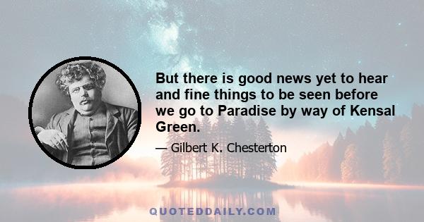 But there is good news yet to hear and fine things to be seen before we go to Paradise by way of Kensal Green.