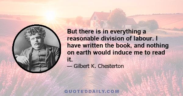 But there is in everything a reasonable division of labour. I have written the book, and nothing on earth would induce me to read it.