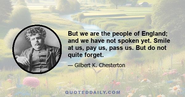 But we are the people of England; and we have not spoken yet. Smile at us, pay us, pass us. But do not quite forget.