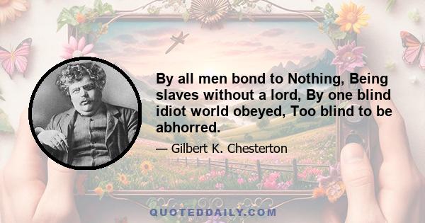 By all men bond to Nothing, Being slaves without a lord, By one blind idiot world obeyed, Too blind to be abhorred.