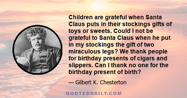 Children are grateful when Santa Claus puts in their stockings gifts of toys or sweets. Could I not be grateful to Santa Claus when he put in my stockings the gift of two miraculous legs? We thank people for birthday