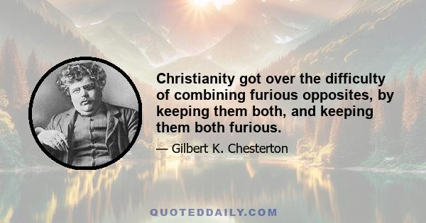 Christianity got over the difficulty of combining furious opposites, by keeping them both, and keeping them both furious.