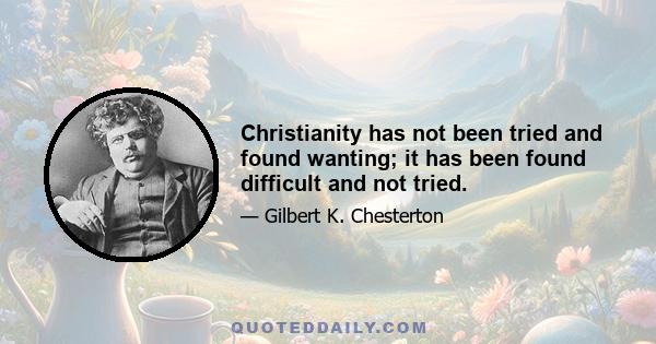 Christianity has not been tried and found wanting; it has been found difficult and not tried.