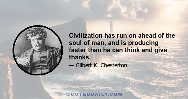 Civilization has run on ahead of the soul of man, and is producing faster than he can think and give thanks.