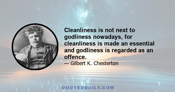 Cleanliness is not next to godliness nowadays, for cleanliness is made an essential and godliness is regarded as an offence.