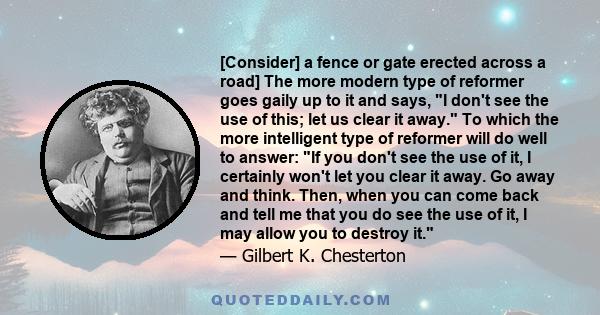 [Consider] a fence or gate erected across a road] The more modern type of reformer goes gaily up to it and says, I don't see the use of this; let us clear it away. To which the more intelligent type of reformer will do