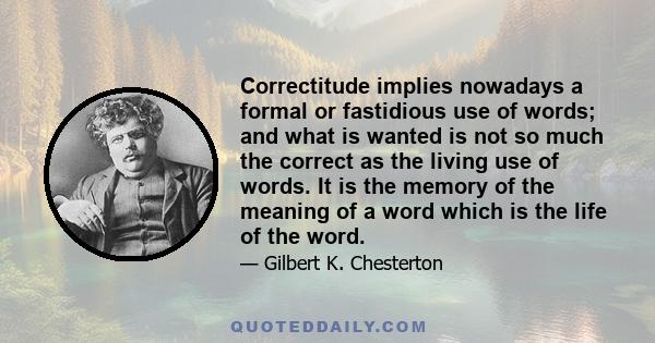 Correctitude implies nowadays a formal or fastidious use of words; and what is wanted is not so much the correct as the living use of words. It is the memory of the meaning of a word which is the life of the word.