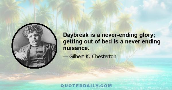 Daybreak is a never-ending glory; getting out of bed is a never ending nuisance.