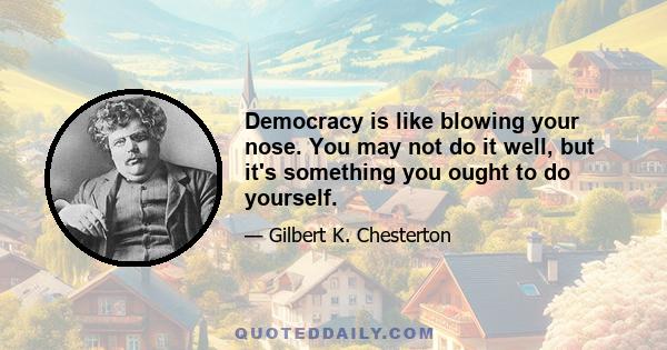 Democracy is like blowing your nose. You may not do it well, but it's something you ought to do yourself.