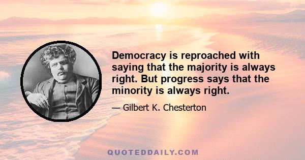 Democracy is reproached with saying that the majority is always right. But progress says that the minority is always right.