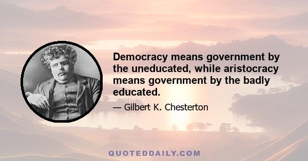 Democracy means government by the uneducated, while aristocracy means government by the badly educated.