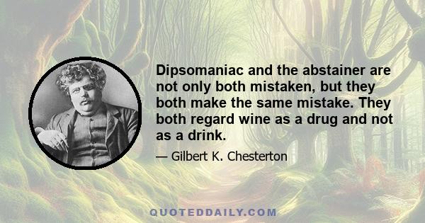 Dipsomaniac and the abstainer are not only both mistaken, but they both make the same mistake. They both regard wine as a drug and not as a drink.