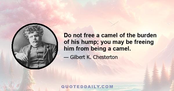 Do not free a camel of the burden of his hump; you may be freeing him from being a camel.