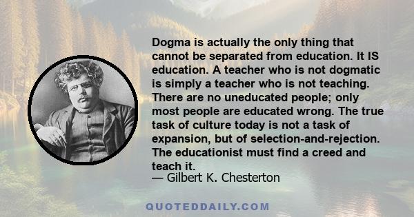 Dogma is actually the only thing that cannot be separated from education. It IS education. A teacher who is not dogmatic is simply a teacher who is not teaching. There are no uneducated people; only most people are