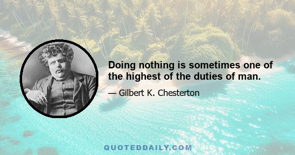 Doing nothing is sometimes one of the highest of the duties of man.