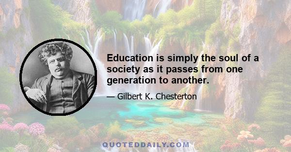 Education is simply the soul of a society as it passes from one generation to another.