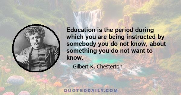 Education is the period during which you are being instructed by somebody you do not know, about something you do not want to know.