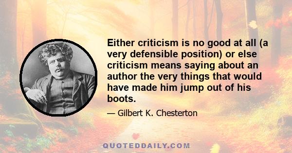 Either criticism is no good at all (a very defensible position) or else criticism means saying about an author the very things that would have made him jump out of his boots.