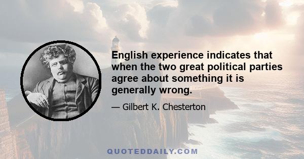 English experience indicates that when the two great political parties agree about something it is generally wrong.