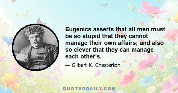 Eugenics asserts that all men must be so stupid that they cannot manage their own affairs; and also so clever that they can manage each other's.