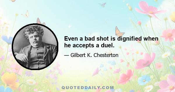 Even a bad shot is dignified when he accepts a duel.