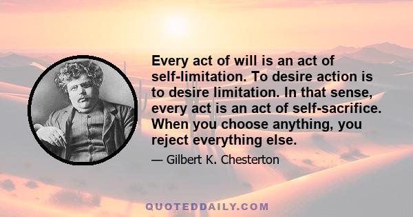 Every act of will is an act of self-limitation. To desire action is to desire limitation. In that sense, every act is an act of self-sacrifice. When you choose anything, you reject everything else.