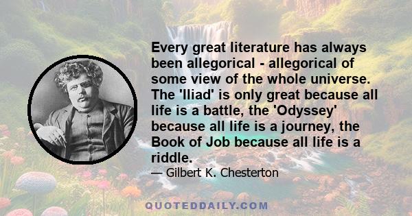 Every great literature has always been allegorical - allegorical of some view of the whole universe. The 'Iliad' is only great because all life is a battle, the 'Odyssey' because all life is a journey, the Book of Job