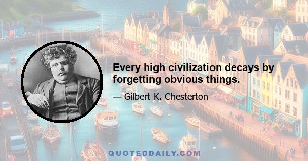 Every high civilization decays by forgetting obvious things.