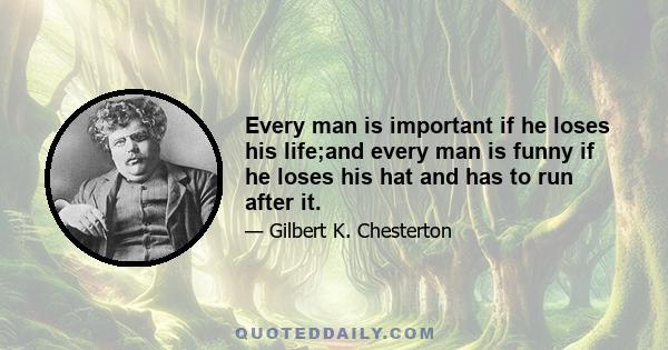 Every man is important if he loses his life;and every man is funny if he loses his hat and has to run after it.